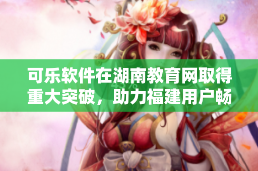 可乐软件在湖南教育网取得重大突破，助力福建用户畅游导航界。