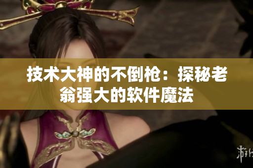 技术大神的不倒枪：探秘老翁强大的软件魔法