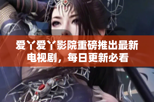 爱丫爱丫影院重磅推出最新电视剧，每日更新必看