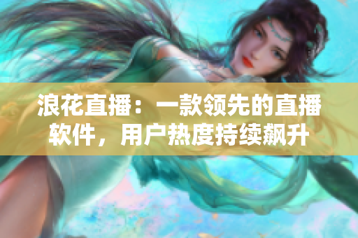 浪花直播：一款领先的直播软件，用户热度持续飙升
