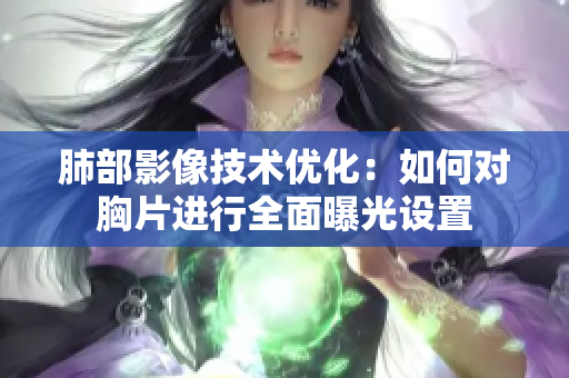 肺部影像技术优化：如何对胸片进行全面曝光设置