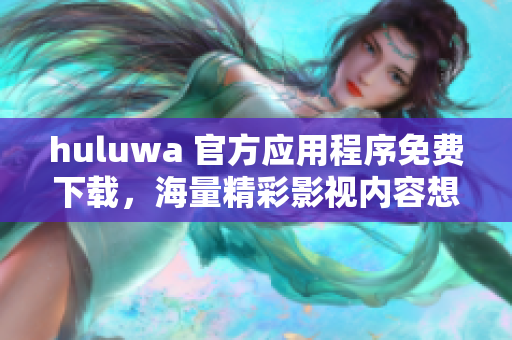 huluwa 官方应用程序免费下载，海量精彩影视内容想看就看