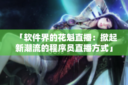 「软件界的花魁直播：掀起新潮流的程序员直播方式」