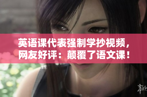英语课代表强制学抄视频，网友好评：颠覆了语文课！