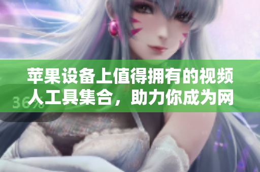 苹果设备上值得拥有的视频人工具集合，助力你成为网络软件专家