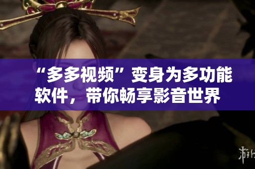 “多多视频”变身为多功能软件，带你畅享影音世界