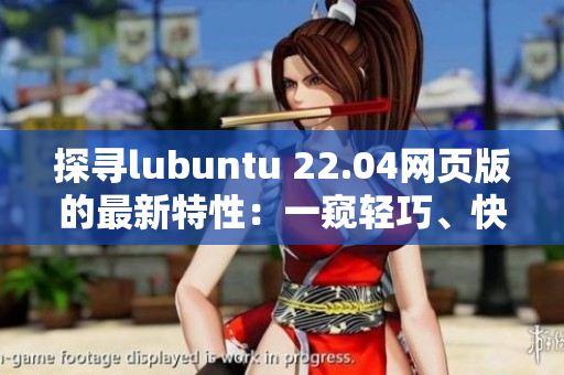 探寻lubuntu 22.04网页版的最新特性：一窥轻巧、快速的网络软件新体验