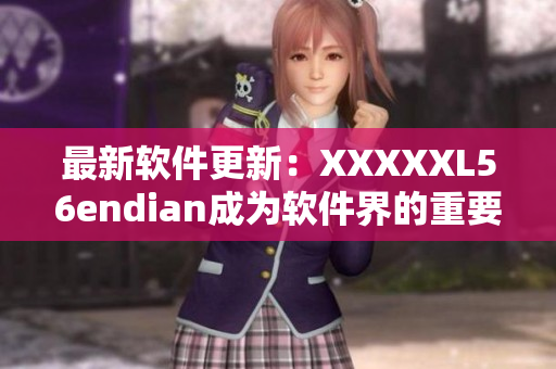 最新软件更新：XXXXXL56endian成为软件界的重要里程碑