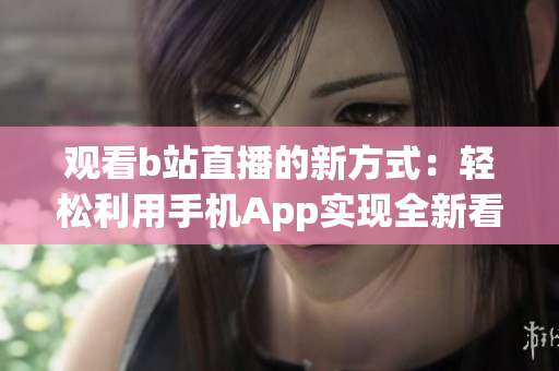 观看b站直播的新方式：轻松利用手机App实现全新看直播体验