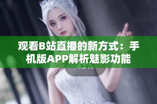 观看B站直播的新方式：手机版APP解析魅影功能