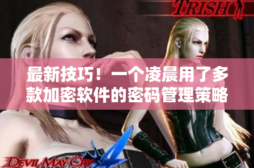 最新技巧！一个凌晨用了多款加密软件的密码管理策略，保护个人信息安全