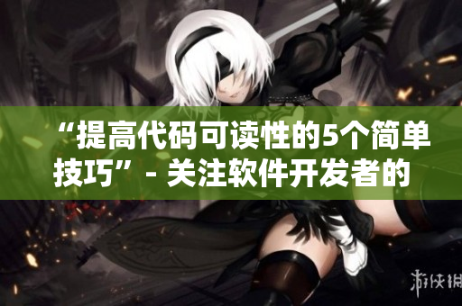 “提高代码可读性的5个简单技巧”- 关注软件开发者的专业技巧