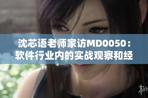 沈芯语老师家访MD0050：软件行业内的实战观察和经验分享