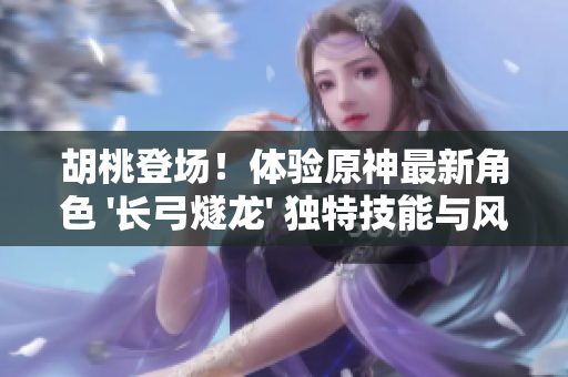胡桃登场！体验原神最新角色 '长弓燧龙' 独特技能与风格