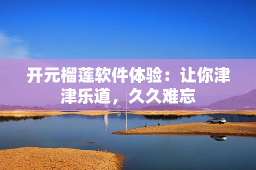 开元榴莲软件体验：让你津津乐道，久久难忘