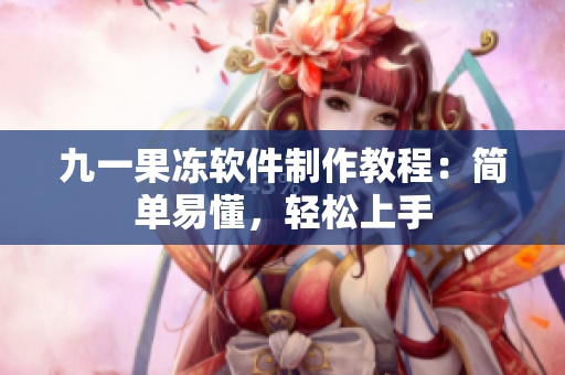 九一果冻软件制作教程：简单易懂，轻松上手