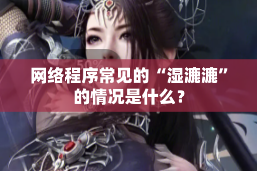网络程序常见的“湿漉漉”的情况是什么？