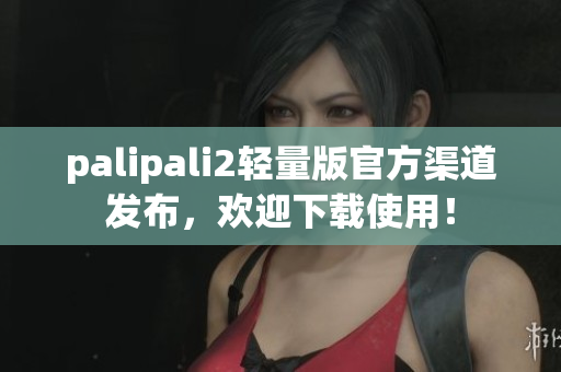 palipali2轻量版官方渠道发布，欢迎下载使用！
