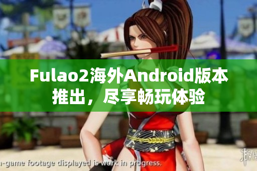 Fulao2海外Android版本推出，尽享畅玩体验