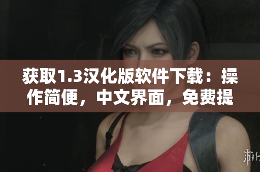 获取1.3汉化版软件下载：操作简便，中文界面，免费提供