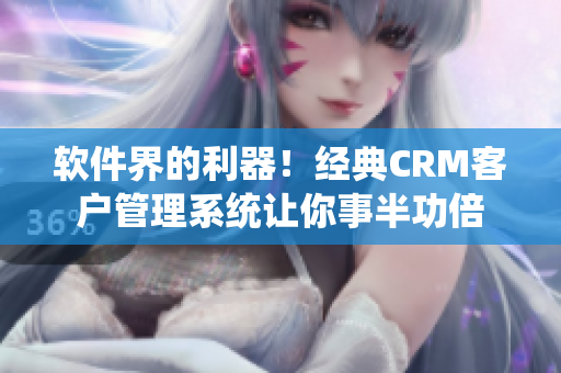 软件界的利器！经典CRM客户管理系统让你事半功倍