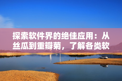 探索软件界的绝佳应用：从丝瓜到重瓣菊，了解各类软件开发语言和应用场景