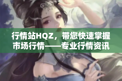 行情站HQZ，带您快速掌握市场行情——专业行情资讯平台