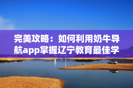 完美攻略：如何利用奶牛导航app掌握辽宁教育最佳学习方式？