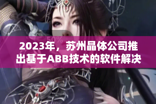 2023年，苏州晶体公司推出基于ABB技术的软件解决方案