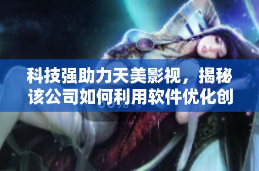 科技强助力天美影视，揭秘该公司如何利用软件优化创意制作流程