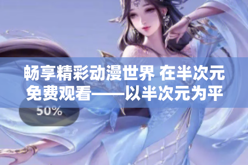 畅享精彩动漫世界 在半次元免费观看——以半次元为平台的动漫在线视频体验