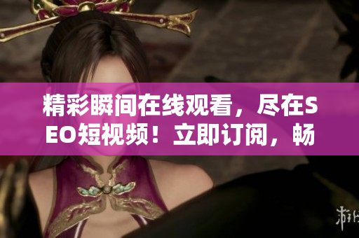 精彩瞬间在线观看，尽在SEO短视频！立即订阅，畅享海量网络软件相关短片！