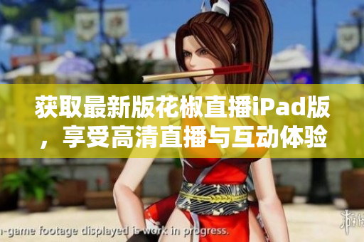 获取最新版花椒直播iPad版，享受高清直播与互动体验