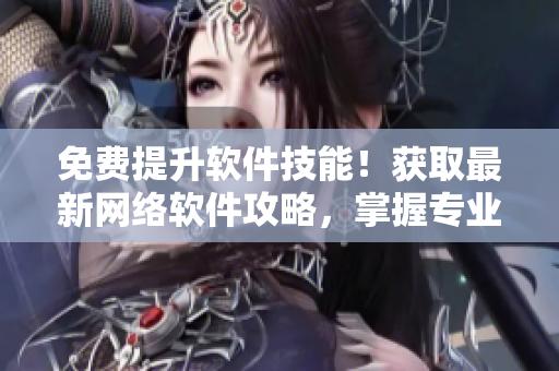 免费提升软件技能！获取最新网络软件攻略，掌握专业编写技巧！