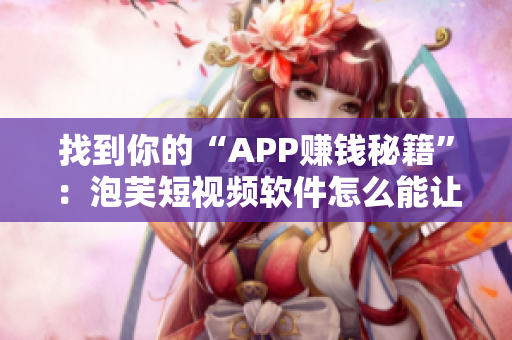 找到你的“APP赚钱秘籍”：泡芙短视频软件怎么能让你轻松获利？