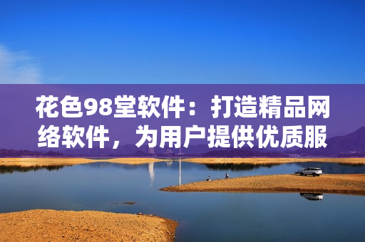 花色98堂软件：打造精品网络软件，为用户提供优质服务