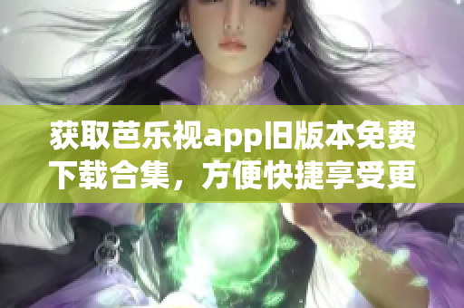 获取芭乐视app旧版本免费下载合集，方便快捷享受更多资源