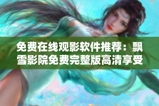免费在线观影软件推荐：飘雪影院免费完整版高清享受更佳电影观赏体验！