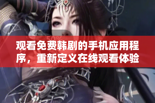 观看免费韩剧的手机应用程序，重新定义在线观看体验