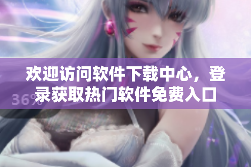 欢迎访问软件下载中心，登录获取热门软件免费入口