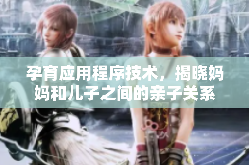 孕育应用程序技术，揭晓妈妈和儿子之间的亲子关系