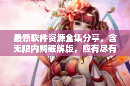 最新软件资源全集分享，含无限内购破解版，应有尽有