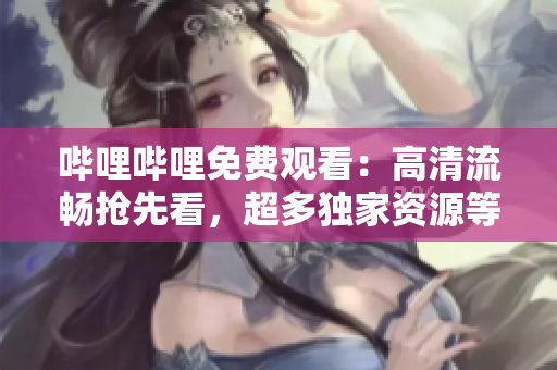 哔哩哔哩免费观看：高清流畅抢先看，超多独家资源等你来！