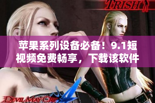 苹果系列设备必备！9.1短视频免费畅享，下载该软件尽情刷视频