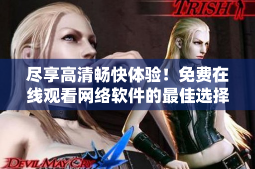尽享高清畅快体验！免费在线观看网络软件的最佳选择