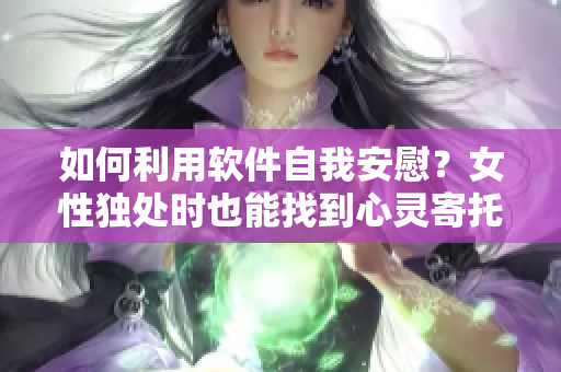 如何利用软件自我安慰？女性独处时也能找到心灵寄托