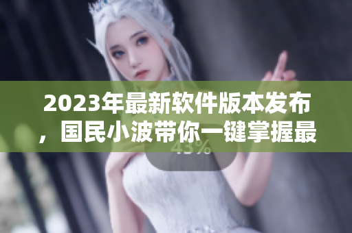 2023年最新软件版本发布，国民小波带你一键掌握最新入口