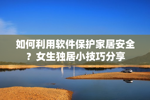 如何利用软件保护家居安全？女生独居小技巧分享