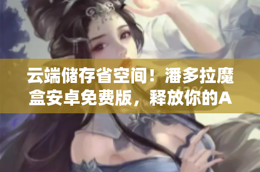 云端储存省空间！潘多拉魔盒安卓免费版，释放你的App储存上限