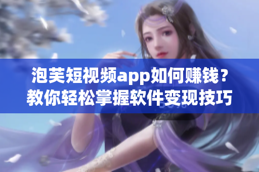 泡芙短视频app如何赚钱？教你轻松掌握软件变现技巧！
